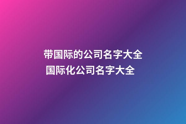 带国际的公司名字大全 国际化公司名字大全-第1张-公司起名-玄机派